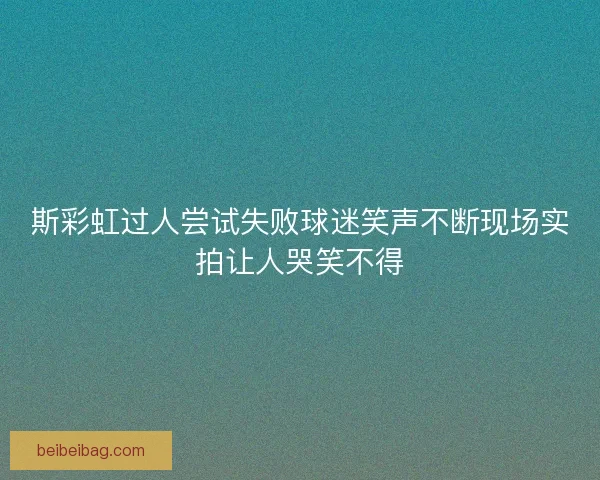 斯彩虹过人尝试失败球迷笑声不断现场实拍让人哭笑不得