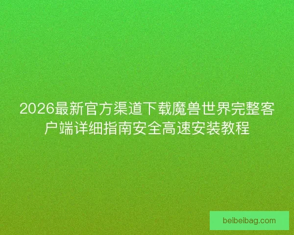 2026最新官方渠道下载魔兽世界完整客户端详细指南安全高速安装教程