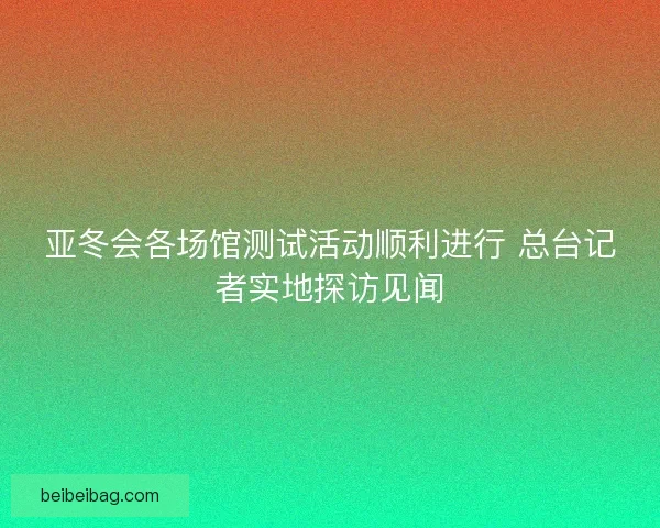 亚冬会各场馆测试活动顺利进行 总台记者实地探访见闻