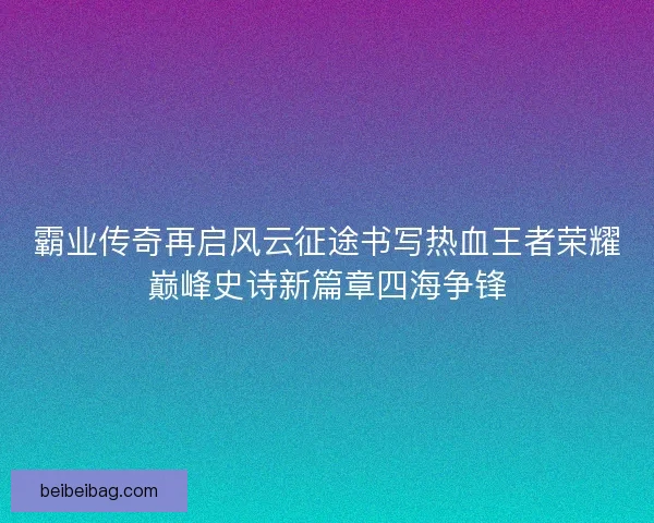 霸业传奇再启风云征途书写热血王者荣耀巅峰史诗新篇章四海争锋