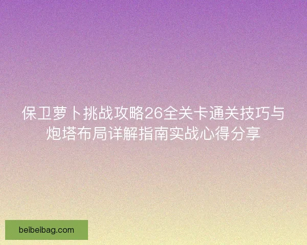 保卫萝卜挑战攻略26全关卡通关技巧与炮塔布局详解指南实战心得分享
