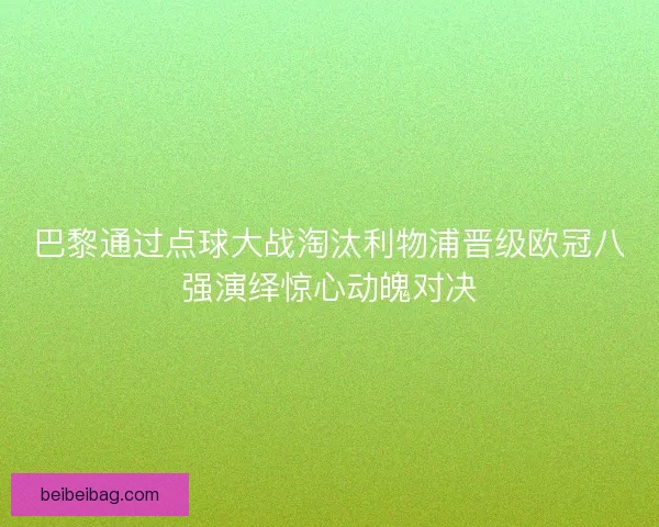 巴黎通过点球大战淘汰利物浦晋级欧冠八强演绎惊心动魄对决